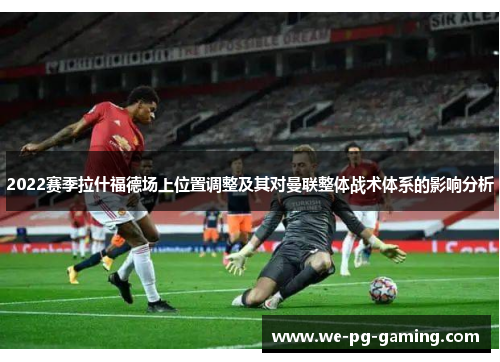 2022赛季拉什福德场上位置调整及其对曼联整体战术体系的影响分析 2022赛季拉什福德场上位置调整及其对曼联整体战术体系的影响分析