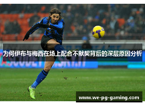 为何伊布与梅西在场上配合不默契背后的深层原因分析 为何伊布与梅西在场上配合不默契背后的深层原因分析