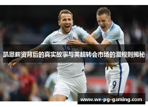 凯恩薪资背后的真实故事与英超转会市场的潜规则揭秘 凯恩薪资背后的真实故事与英超转会市场的潜规则揭秘