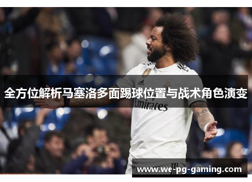 全方位解析马塞洛多面踢球位置与战术角色演变 全方位解析马塞洛多面踢球位置与战术角色演变
