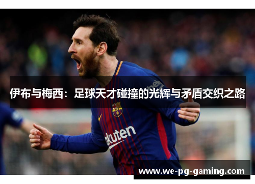 伊布与梅西:足球天才碰撞的光辉与矛盾交织之路 伊布与梅西:足球天才碰撞的光辉与矛盾交织之路