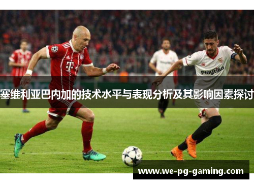 塞维利亚巴内加的技术水平与表现分析及其影响因素探讨 塞维利亚巴内加的技术水平与表现分析及其影响因素探讨