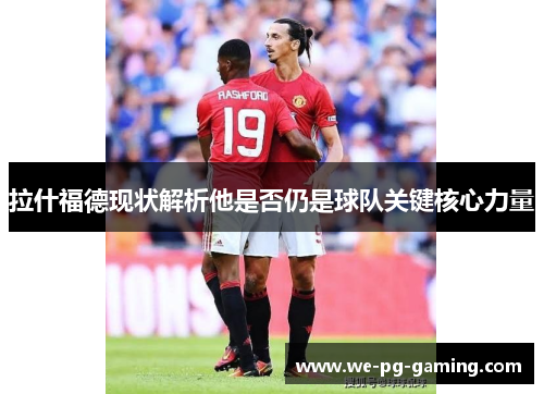 拉什福德现状解析他是否仍是球队关键核心力量 拉什福德现状解析他是否仍是球队关键核心力量
