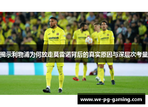 揭示利物浦为何放走莫雷诺背后的真实原因与深层次考量 揭示利物浦为何放走莫雷诺背后的真实原因与深层次考量