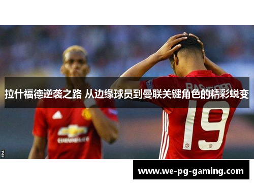 拉什福德逆袭之路 从边缘球员到曼联关键角色的精彩蜕变 拉什福德逆袭之路 从边缘球员到曼联关键角色的精彩蜕变