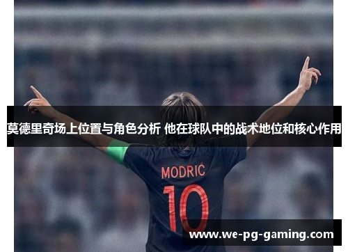 莫德里奇场上位置与角色分析 他在球队中的战术地位和核心作用 莫德里奇场上位置与角色分析 他在球队中的战术地位和核心作用