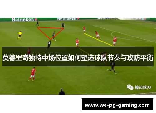莫德里奇独特中场位置如何塑造球队节奏与攻防平衡 莫德里奇独特中场位置如何塑造球队节奏与攻防平衡