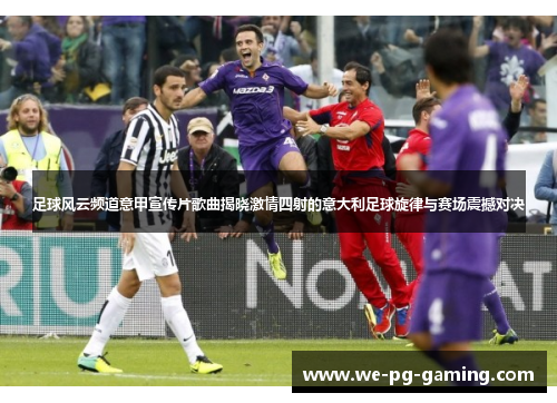 足球风云频道意甲宣传片歌曲揭晓激情四射的意大利足球旋律与赛场震撼对决 足球风云频道意甲宣传片歌曲揭晓激情四射的意大利足球旋律与赛场震撼对决