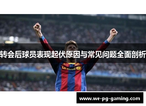 转会后球员表现起伏原因与常见问题全面剖析 转会后球员表现起伏原因与常见问题全面剖析