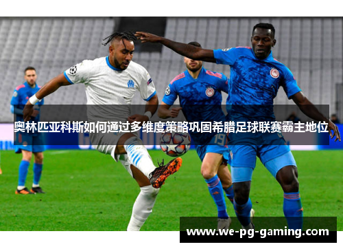 奥林匹亚科斯如何通过多维度策略巩固希腊足球联赛霸主地位 奥林匹亚科斯如何通过多维度策略巩固希腊足球联赛霸主地位