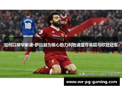 如何以穆罕默德·萨拉赫为核心助力利物浦重夺英超与欧冠冠军 如何以穆罕默德·萨拉赫为核心助力利物浦重夺英超与欧冠冠军
