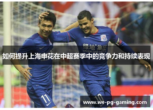 如何提升上海申花在中超赛季中的竞争力和持续表现 如何提升上海申花在中超赛季中的竞争力和持续表现