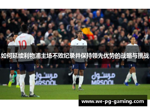 如何延续利物浦主场不败纪录并保持领先优势的战略与挑战 如何延续利物浦主场不败纪录并保持领先优势的战略与挑战