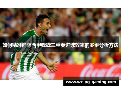 如何精准追踪西甲锋线三重奏进球效率的多维分析方法 如何精准追踪西甲锋线三重奏进球效率的多维分析方法