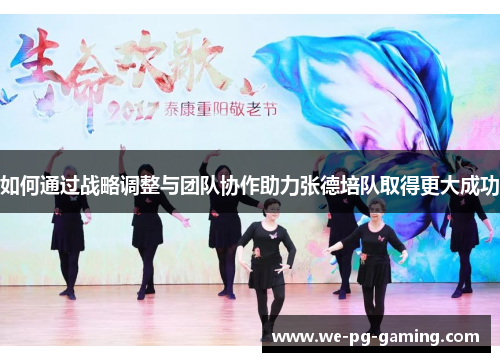 如何通过战略调整与团队协作助力张德培队取得更大成功 如何通过战略调整与团队协作助力张德培队取得更大成功