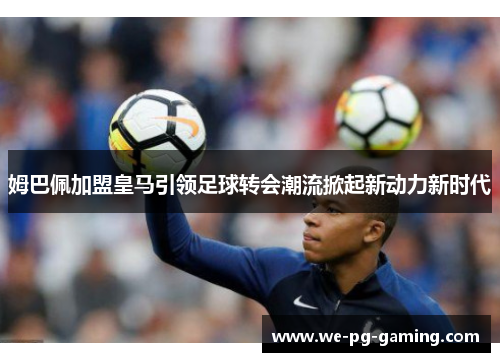 姆巴佩加盟皇马引领足球转会潮流掀起新动力新时代 姆巴佩加盟皇马引领足球转会潮流掀起新动力新时代