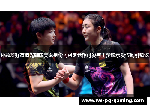 孙颖莎好友曝光韩国美女身份 小4岁长相可爱与王楚钦示爱传闻引热议 孙颖莎好友曝光韩国美女身份 小4岁长相可爱与王楚钦示爱传闻引热议