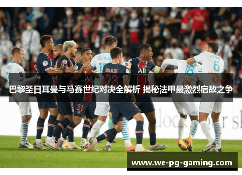 巴黎圣日耳曼与马赛世纪对决全解析 揭秘法甲最激烈宿敌之争 巴黎圣日耳曼与马赛世纪对决全解析 揭秘法甲最激烈宿敌之争