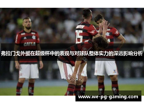 弗拉门戈外援在超级杯中的表现与对球队整体实力的深远影响分析 弗拉门戈外援在超级杯中的表现与对球队整体实力的深远影响分析