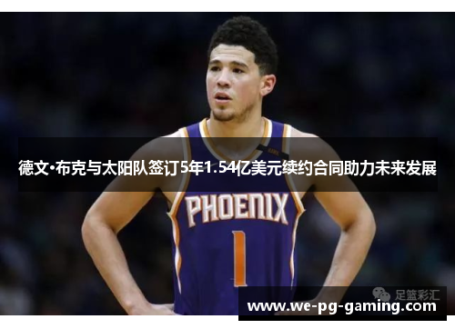 德文·布克与太阳队签订5年1.54亿美元续约合同助力未来发展 德文·布克与太阳队签订5年1.54亿美元续约合同助力未来发展