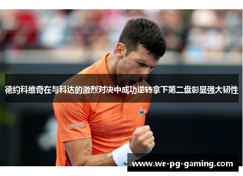 德约科维奇在与科达的激烈对决中成功逆转拿下第二盘彰显强大韧性 德约科维奇在与科达的激烈对决中成功逆转拿下第二盘彰显强大韧性