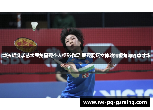戴资颖携手艺术展览呈现个人摄影作品 展现羽坛女神独特视角与创意才华 戴资颖携手艺术展览呈现个人摄影作品 展现羽坛女神独特视角与创意才华