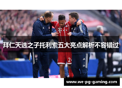 拜仁天选之子托利索五大亮点解析不容错过 拜仁天选之子托利索五大亮点解析不容错过