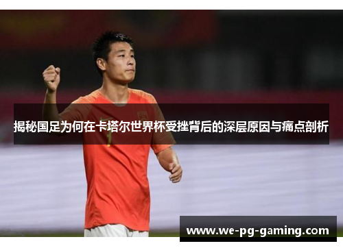 揭秘国足为何在卡塔尔世界杯受挫背后的深层原因与痛点剖析 揭秘国足为何在卡塔尔世界杯受挫背后的深层原因与痛点剖析