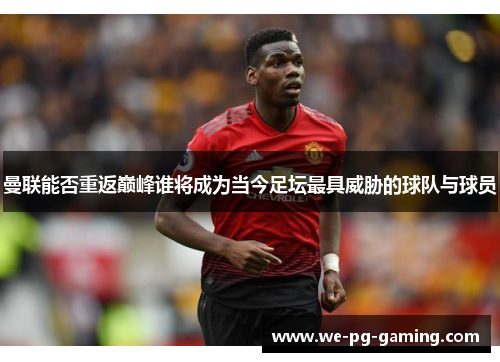 曼联能否重返巅峰谁将成为当今足坛最具威胁的球队与球员 曼联能否重返巅峰谁将成为当今足坛最具威胁的球队与球员