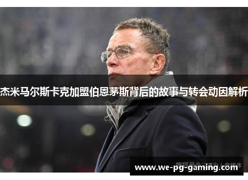 杰米马尔斯卡克加盟伯恩茅斯背后的故事与转会动因解析