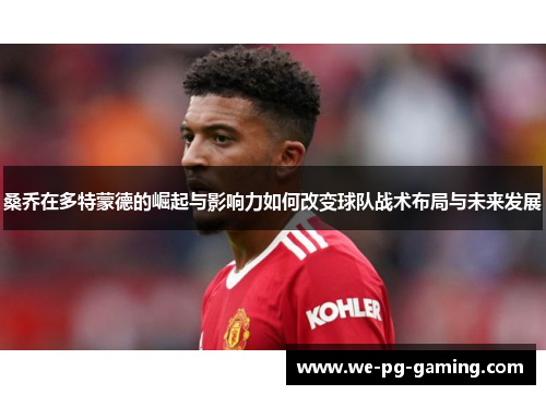 桑乔在多特蒙德的崛起与影响力如何改变球队战术布局与未来发展