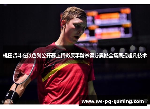 桃田贤斗在以色列公开赛上精彩反手劈杀得分震撼全场展现超凡技术