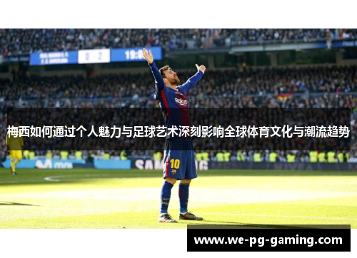 梅西如何通过个人魅力与足球艺术深刻影响全球体育文化与潮流趋势 梅西如何通过个人魅力与足球艺术深刻影响全球体育文化与潮流趋势