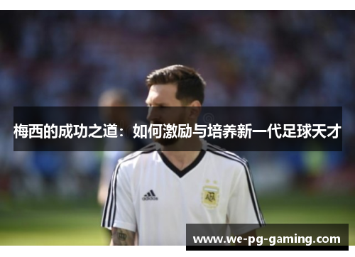 梅西的成功之道：如何激励与培养新一代足球天才