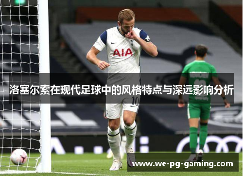 洛塞尔索在现代足球中的风格特点与深远影响分析 洛塞尔索在现代足球中的风格特点与深远影响分析