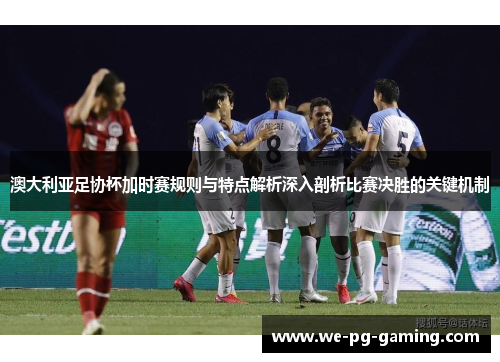 澳大利亚足协杯加时赛规则与特点解析深入剖析比赛决胜的关键机制 澳大利亚足协杯加时赛规则与特点解析深入剖析比赛决胜的关键机制