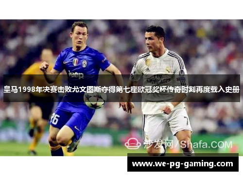 皇马1998年决赛击败尤文图斯夺得第七座欧冠奖杯传奇时刻再度载入史册 皇马1998年决赛击败尤文图斯夺得第七座欧冠奖杯传奇时刻再度载入史册