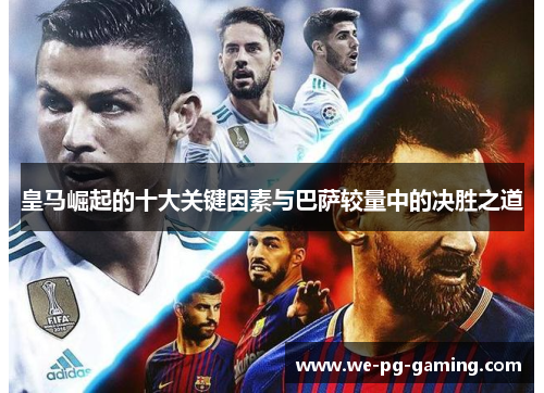皇马崛起的十大关键因素与巴萨较量中的决胜之道 皇马崛起的十大关键因素与巴萨较量中的决胜之道