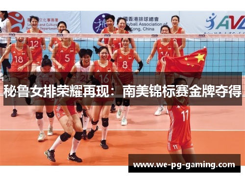 秘鲁女排荣耀再现:南美锦标赛金牌夺得 秘鲁女排荣耀再现:南美锦标赛金牌夺得