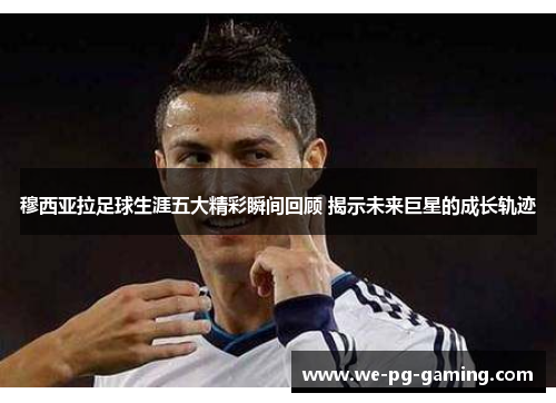 穆西亚拉足球生涯五大精彩瞬间回顾 揭示未来巨星的成长轨迹 穆西亚拉足球生涯五大精彩瞬间回顾 揭示未来巨星的成长轨迹