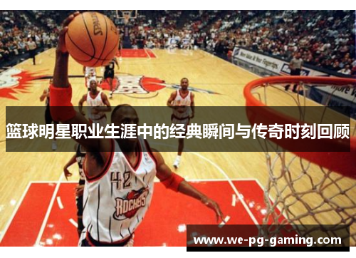篮球明星职业生涯中的经典瞬间与传奇时刻回顾