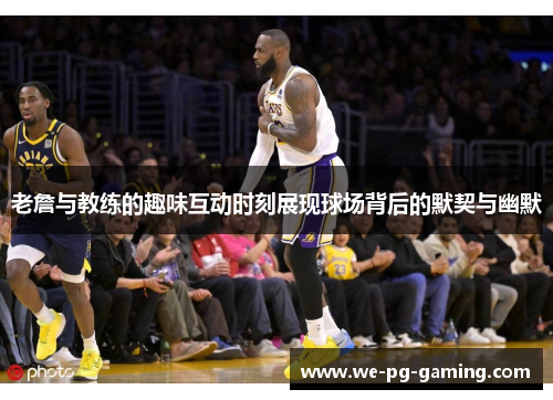 老詹与教练的趣味互动时刻展现球场背后的默契与幽默