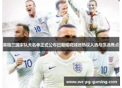 英格兰国家队大名单正式公布日期揭晓球迷热议入选与落选焦点