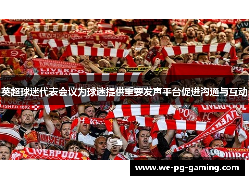 英超球迷代表会议为球迷提供重要发声平台促进沟通与互动