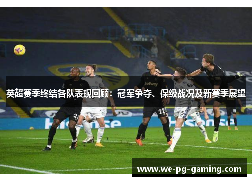 英超赛季终结各队表现回顾：冠军争夺、保级战况及新赛季展望