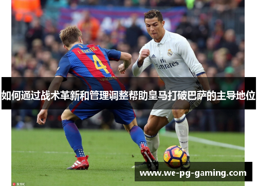 如何通过战术革新和管理调整帮助皇马打破巴萨的主导地位