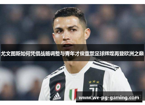 尤文图斯如何凭借战略调整与青年才俊重塑足球辉煌再登欧洲之巅