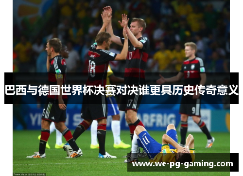 巴西与德国世界杯决赛对决谁更具历史传奇意义