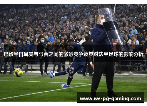巴黎圣日耳曼与马赛之间的激烈竞争及其对法甲足球的影响分析
