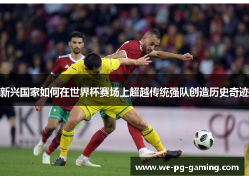 新兴国家如何在世界杯赛场上超越传统强队创造历史奇迹